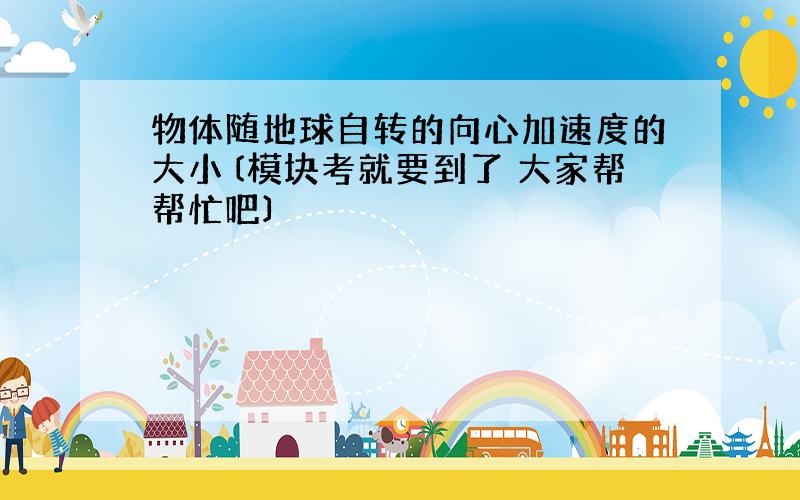 物体随地球自转的向心加速度的大小〔模块考就要到了 大家帮帮忙吧〕