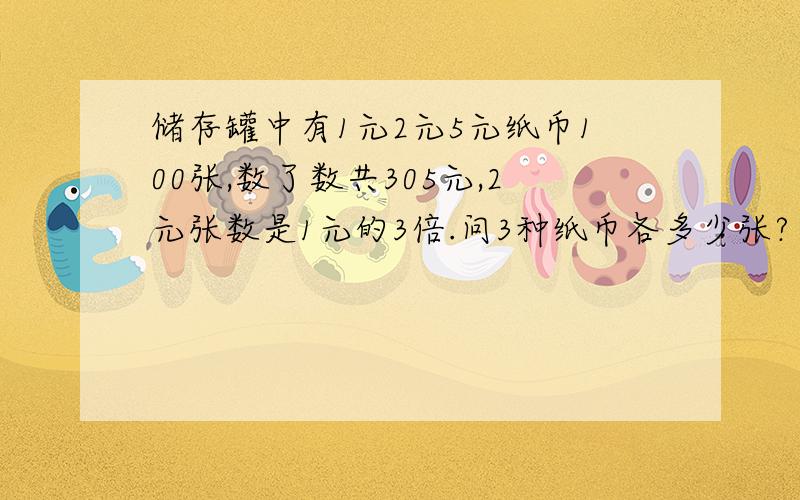 储存罐中有1元2元5元纸币100张,数了数共305元,2元张数是1元的3倍.问3种纸币各多少张?