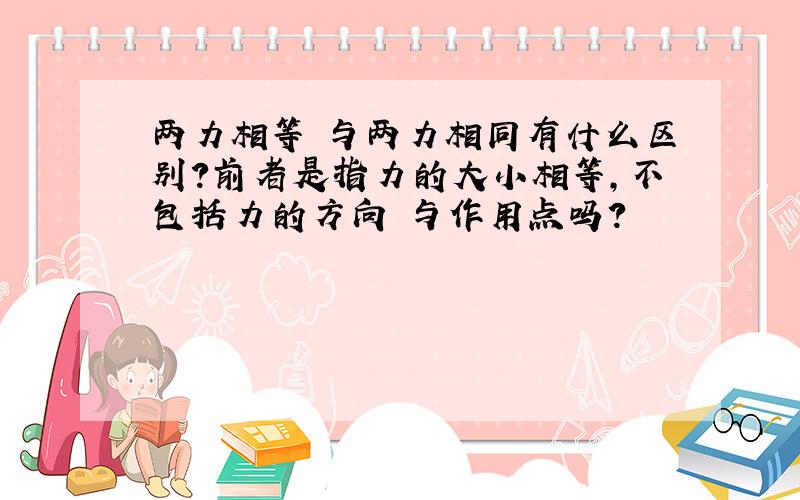 两力相等 与两力相同有什么区别?前者是指力的大小相等,不包括力的方向 与作用点吗?