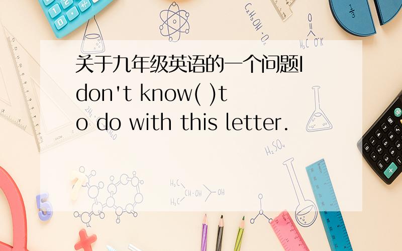 关于九年级英语的一个问题I don't know( )to do with this letter.