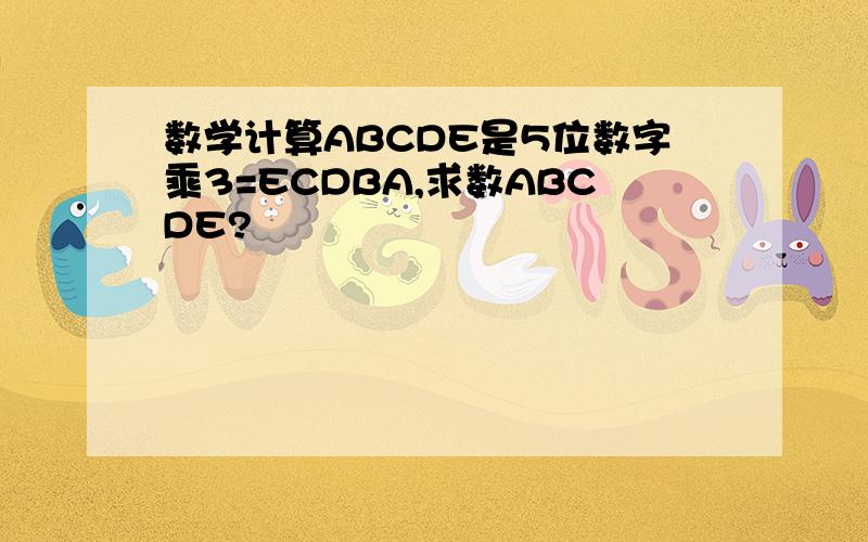 数学计算ABCDE是5位数字乘3=ECDBA,求数ABCDE?