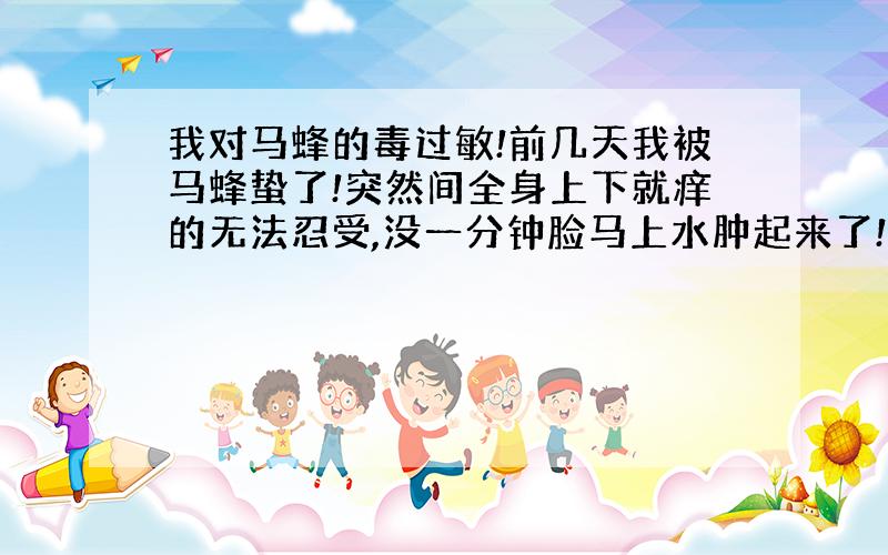 我对马蜂的毒过敏!前几天我被马蜂蛰了!突然间全身上下就痒的无法忍受,没一分钟脸马上水肿起来了!肿得都没人样了!一会我感觉