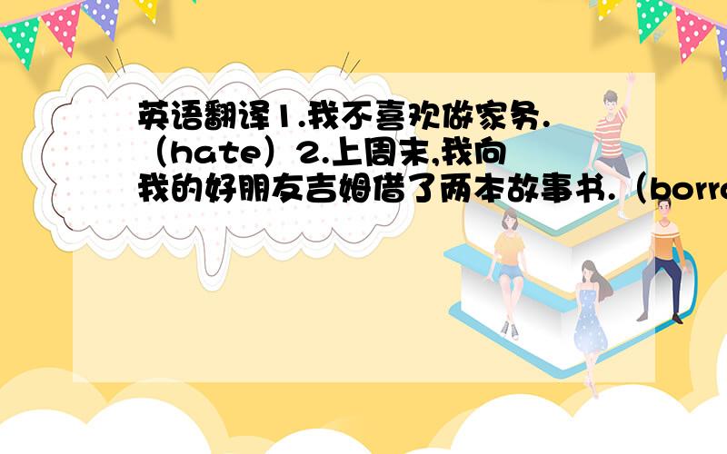 英语翻译1.我不喜欢做家务.（hate）2.上周末,我向我的好朋友吉姆借了两本故事书.（borrow）3.他喜欢叠衣服是