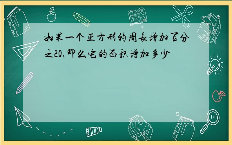 如果一个正方形的周长增加百分之20,那么它的面积增加多少