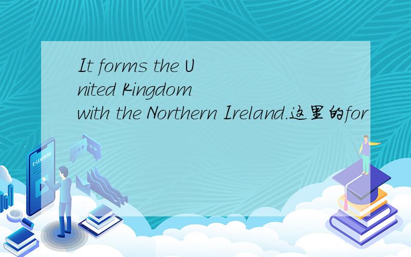 It forms the United Kingdom with the Northern Ireland.这里的for