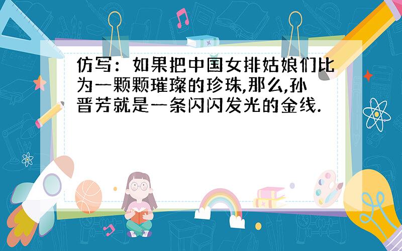 仿写：如果把中国女排姑娘们比为一颗颗璀璨的珍珠,那么,孙晋芳就是一条闪闪发光的金线.