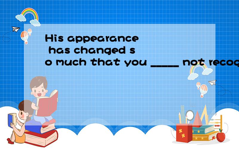 His appearance has changed so much that you _____ not recogn