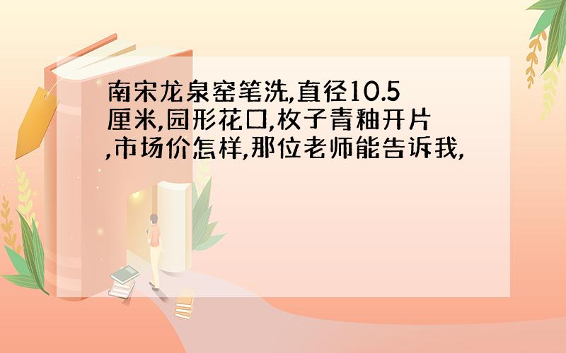 南宋龙泉窑笔洗,直径10.5厘米,园形花口,枚子青釉开片,市场价怎样,那位老师能告诉我,