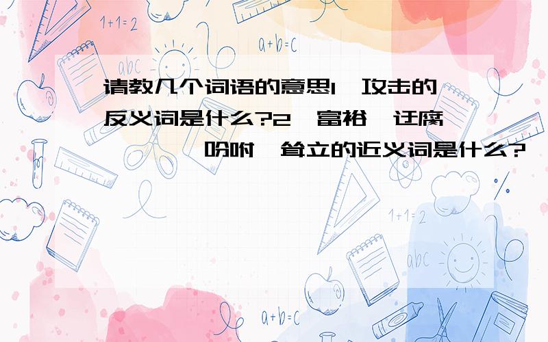 请教几个词语的意思1、攻击的反义词是什么?2、富裕、迂腐、憧憬、吩咐、耸立的近义词是什么?