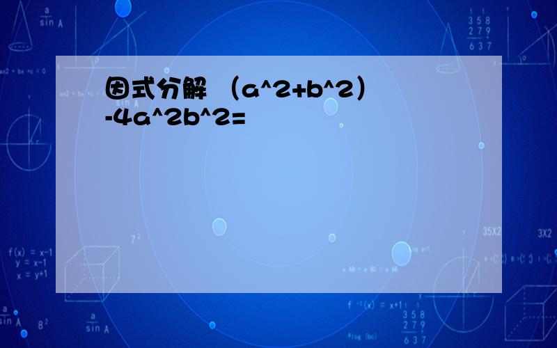 因式分解 （a^2+b^2）-4a^2b^2=