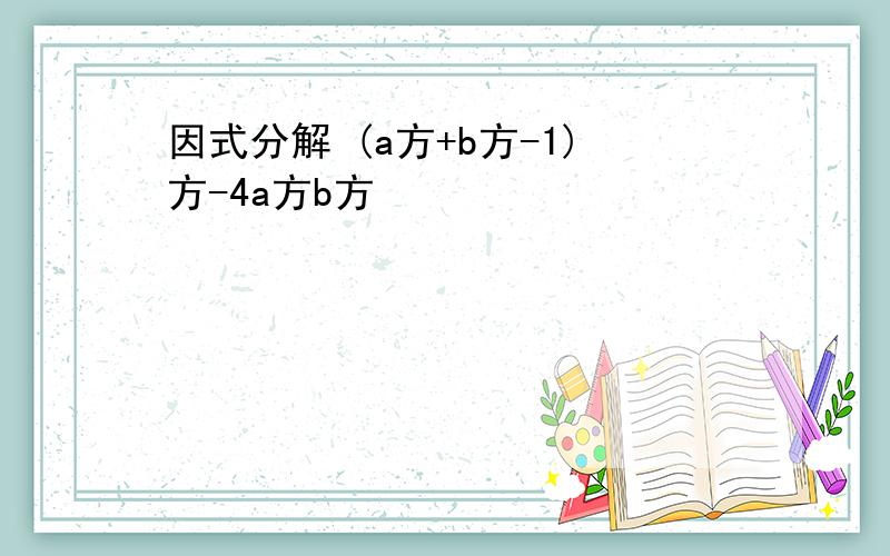 因式分解 (a方+b方-1)方-4a方b方