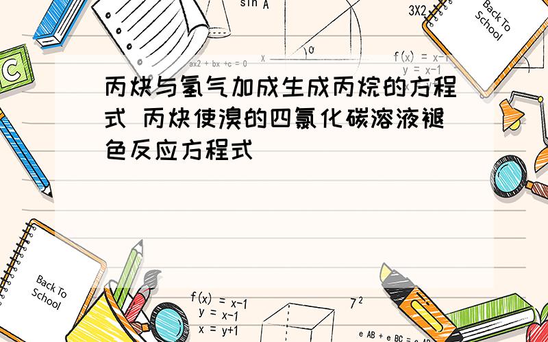 丙炔与氢气加成生成丙烷的方程式 丙炔使溴的四氯化碳溶液褪色反应方程式