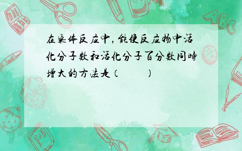 在气体反应中，能使反应物中活化分子数和活化分子百分数同时增大的方法是（　　）