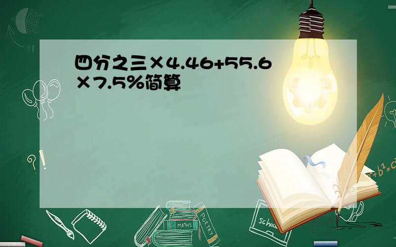 四分之三×4.46+55.6×7.5％简算