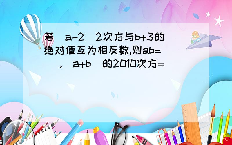 若（a-2）2次方与b+3的绝对值互为相反数,则ab=( ),(a+b)的2010次方=（ ）