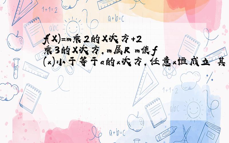 f(X)=m乘2的X次方+2乘3的X次方,m属R m使f(x)小于等于a的x次方,任意x恒成立 其中a>1的正整数,求a