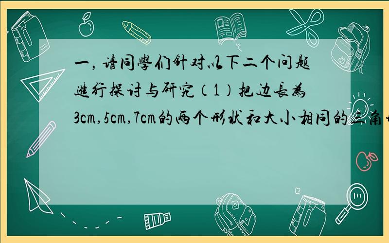 一，请同学们针对以下二个问题进行探讨与研究（1）把边长为3cm,5cm,7cm的两个形状和大小相同的三角形拼成平行四边形