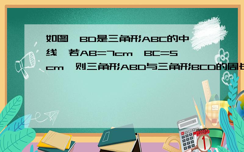 如图,BD是三角形ABC的中线,若AB=7cm,BC=5cm,则三角形ABD与三角形BCD的周长差与面积差给是多少?