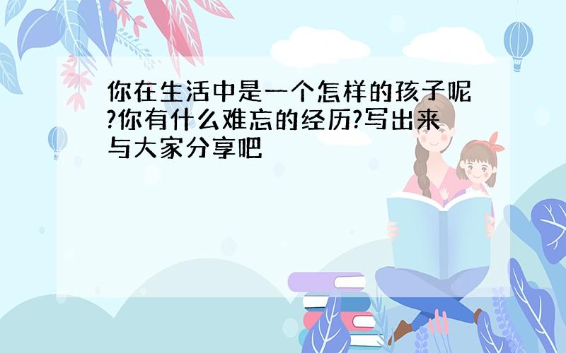 你在生活中是一个怎样的孩子呢?你有什么难忘的经历?写出来与大家分享吧