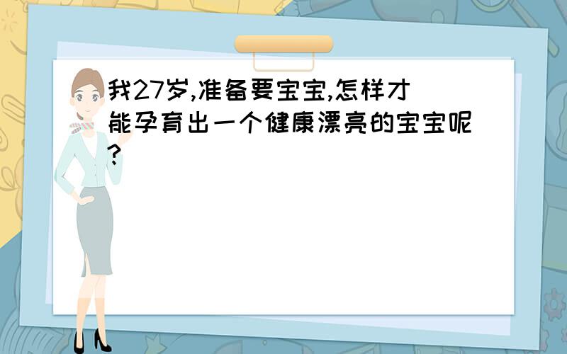 我27岁,准备要宝宝,怎样才能孕育出一个健康漂亮的宝宝呢?