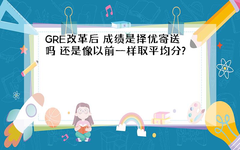 GRE改革后 成绩是择优寄送吗 还是像以前一样取平均分?