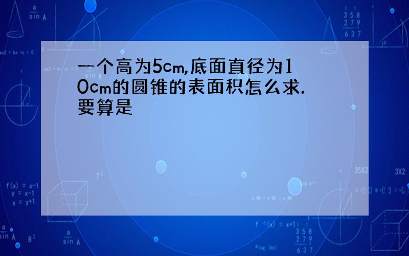 一个高为5cm,底面直径为10cm的圆锥的表面积怎么求.要算是