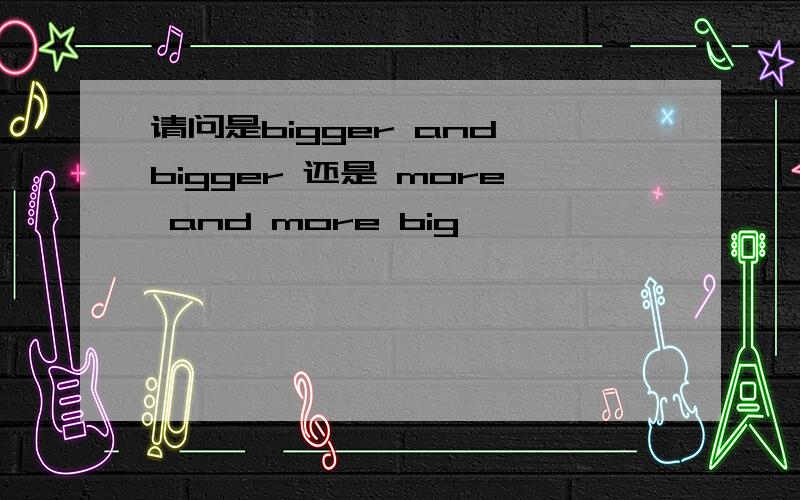 请问是bigger and bigger 还是 more and more big,