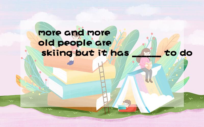 more and more old people are skiing but it has ______ to do