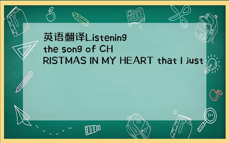 英语翻译Listening the song of CHRISTMAS IN MY HEART that I just