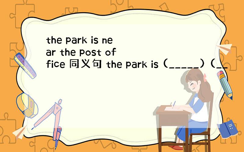 the park is near the post office 同义句 the park is (_____) (__