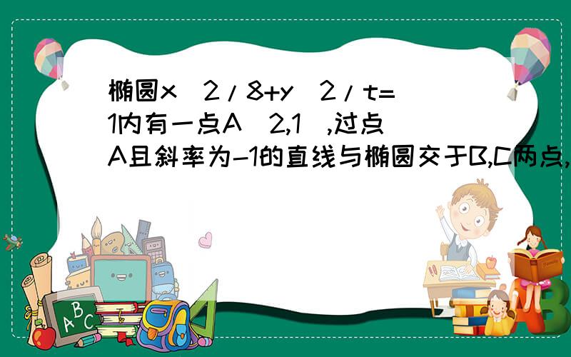 椭圆x^2/8+y^2/t=1内有一点A(2,1),过点A且斜率为-1的直线与椭圆交于B,C两点,线段BC的中点恰好是A