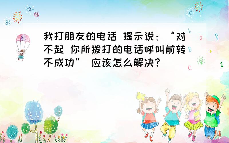 我打朋友的电话 提示说：“对不起 你所拨打的电话呼叫前转不成功” 应该怎么解决?