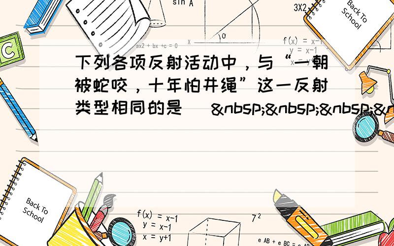 下列各项反射活动中，与“一朝被蛇咬，十年怕井绳”这一反射类型相同的是 [    