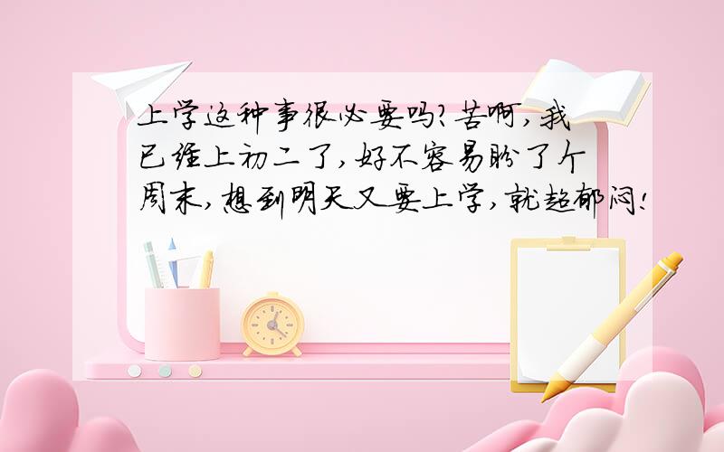 上学这种事很必要吗?苦啊,我已经上初二了,好不容易盼了个周末,想到明天又要上学,就超郁闷!