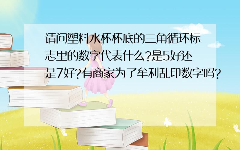 请问塑料水杯杯底的三角循环标志里的数字代表什么?是5好还是7好?有商家为了牟利乱印数字吗?