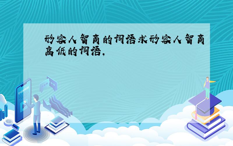 形容人智商的词语求形容人智商高低的词语,