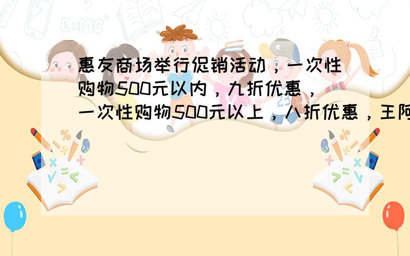 惠友商场举行促销活动，一次性购物500元以内，九折优惠，一次性购物500元以上，八折优惠，王阿姨先后去两次，分别