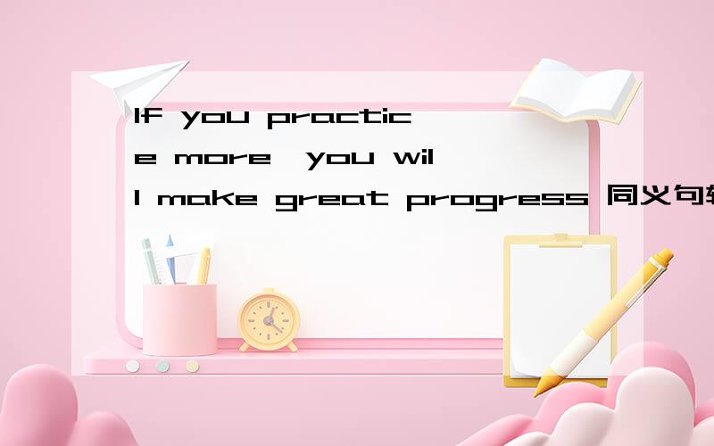 If you practice more,you will make great progress 同义句转换