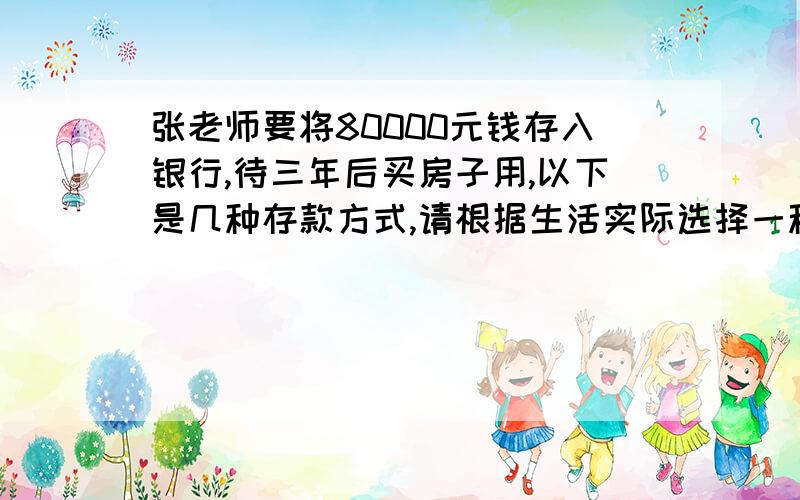 张老师要将80000元钱存入银行,待三年后买房子用,以下是几种存款方式,请根据生活实际选择一种合适的存款