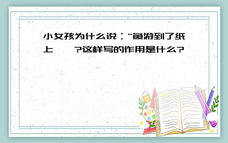 小女孩为什么说：“鱼游到了纸上''?这样写的作用是什么?