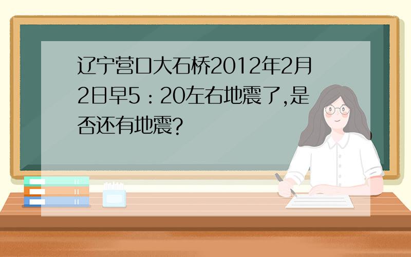 辽宁营口大石桥2012年2月2日早5：20左右地震了,是否还有地震?