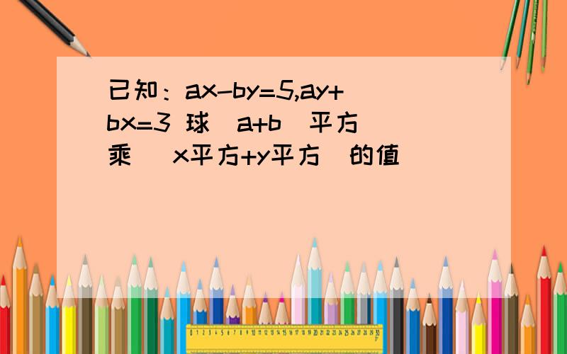 已知：ax-by=5,ay+bx=3 球（a+b）平方 乘 （x平方+y平方）的值