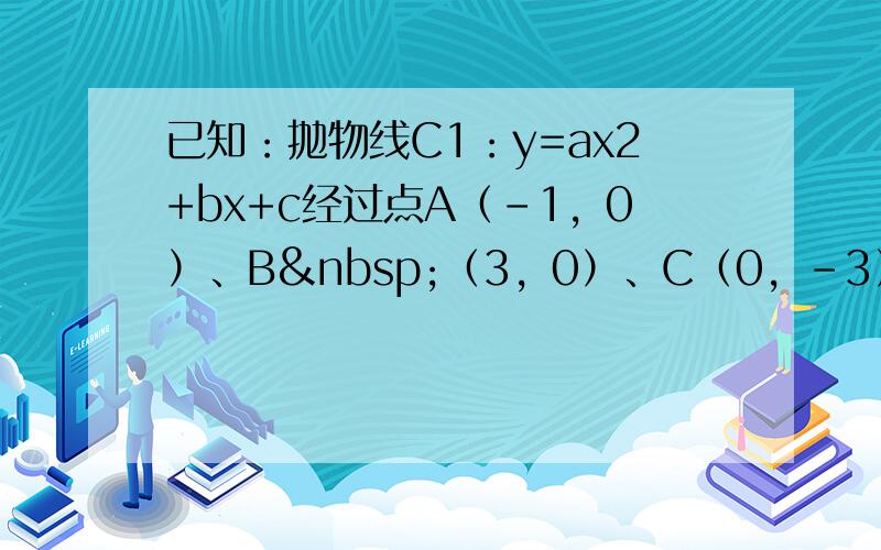 已知：抛物线C1：y=ax2+bx+c经过点A（-1，0）、B （3，0）、C（0，-3）．