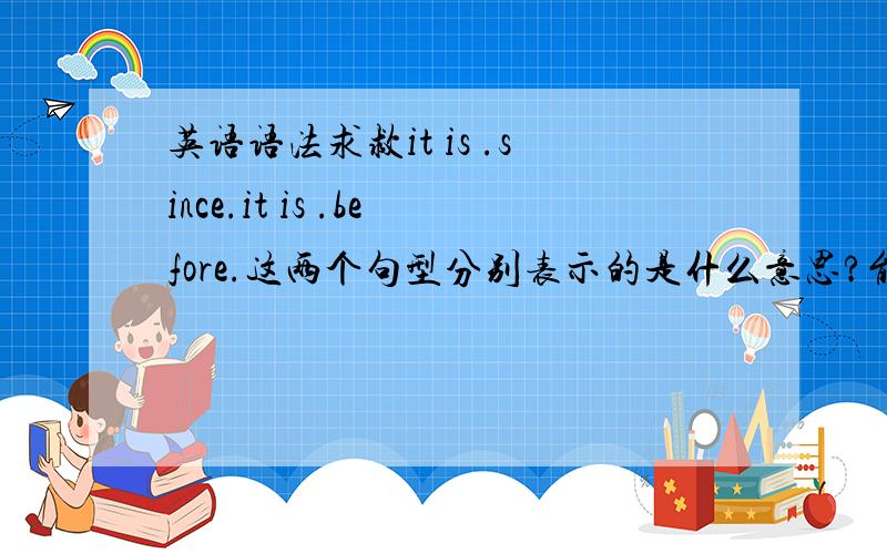 英语语法求救it is .since.it is .before.这两个句型分别表示的是什么意思?能分析下它们接的句子通