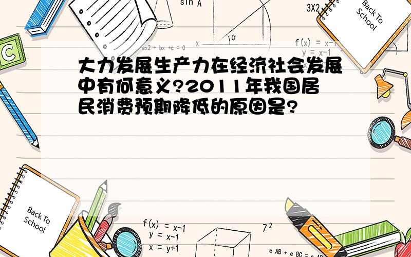 大力发展生产力在经济社会发展中有何意义?2011年我国居民消费预期降低的原因是?