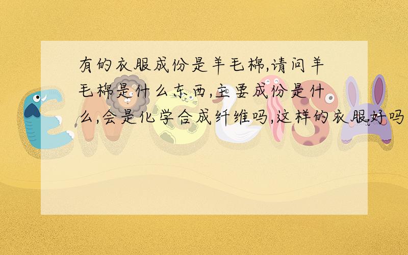 有的衣服成份是羊毛棉,请问羊毛棉是什么东西,主要成份是什么,会是化学合成纤维吗,这样的衣服好吗?