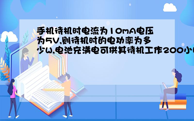 手机待机时电流为10mA电压为5V,则待机时的电功率为多少W,电池充满电可供其待机工作200小时,则电池板储存的电能为多