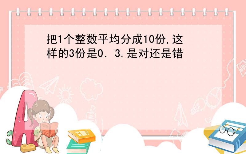 把1个整数平均分成10份,这样的3份是0．3.是对还是错