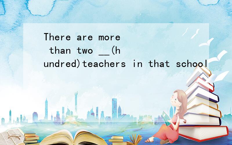 There are more than two __(hundred)teachers in that school