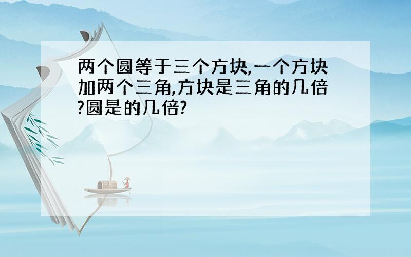 两个圆等于三个方块,一个方块加两个三角,方块是三角的几倍?圆是的几倍?